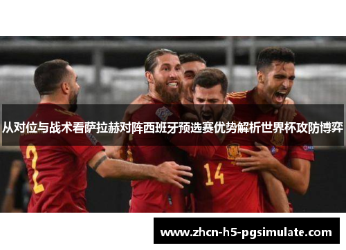 从对位与战术看萨拉赫对阵西班牙预选赛优势解析世界杯攻防博弈