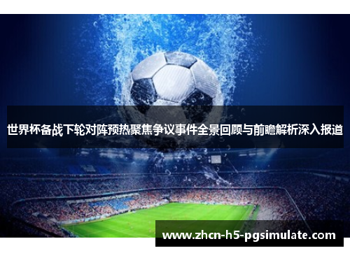 世界杯备战下轮对阵预热聚焦争议事件全景回顾与前瞻解析深入报道