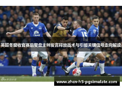 英超冬窗收官赛后复盘主帅发言释放战术与引援关键信号走向解读 英超冬窗收官赛后复盘主帅发言释放战术与引援关键信号走向解读