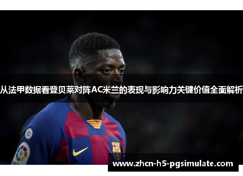 从法甲数据看登贝莱对阵AC米兰的表现与影响力关键价值全面解析 从法甲数据看登贝莱对阵AC米兰的表现与影响力关键价值全面解析