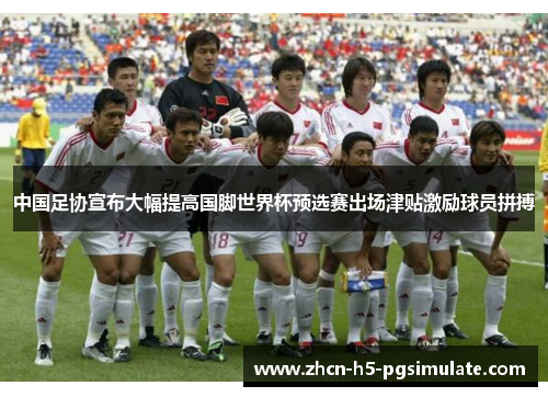 中国足协宣布大幅提高国脚世界杯预选赛出场津贴激励球员拼搏 中国足协宣布大幅提高国脚世界杯预选赛出场津贴激励球员拼搏