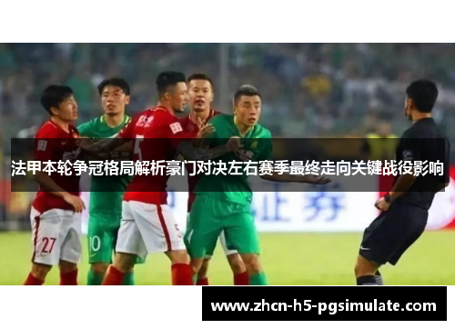 法甲本轮争冠格局解析豪门对决左右赛季最终走向关键战役影响