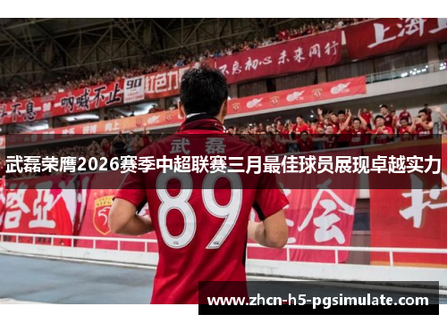 武磊荣膺2026赛季中超联赛三月最佳球员展现卓越实力