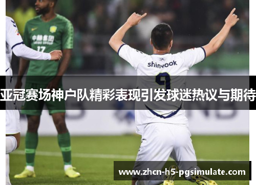 亚冠赛场神户队精彩表现引发球迷热议与期待 亚冠赛场神户队精彩表现引发球迷热议与期待