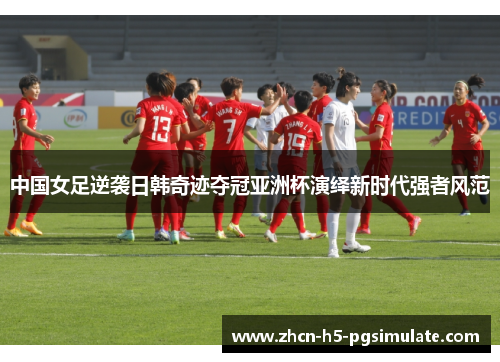 中国女足逆袭日韩奇迹夺冠亚洲杯演绎新时代强者风范 中国女足逆袭日韩奇迹夺冠亚洲杯演绎新时代强者风范