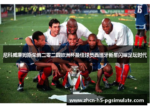 尼科威廉姆斯荣膺二零二四欧洲杯最佳球员西班牙新星闪耀足坛时代