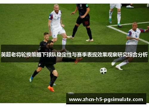 英超老将轮换策略下球队稳定性与赛季表现效果观察研究综合分析 英超老将轮换策略下球队稳定性与赛季表现效果观察研究综合分析