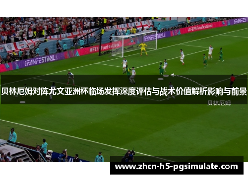贝林厄姆对阵尤文亚洲杯临场发挥深度评估与战术价值解析影响与前景 贝林厄姆对阵尤文亚洲杯临场发挥深度评估与战术价值解析影响与前景