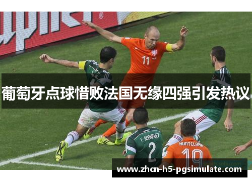 葡萄牙点球惜败法国无缘四强引发热议 葡萄牙点球惜败法国无缘四强引发热议