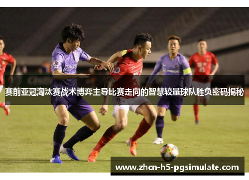 赛前亚冠淘汰赛战术博弈主导比赛走向的智慧较量球队胜负密码揭秘 赛前亚冠淘汰赛战术博弈主导比赛走向的智慧较量球队胜负密码揭秘