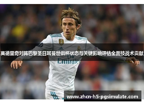 莫德里奇对阵巴黎圣日耳曼世俱杯状态与关键影响评估全面技战术贡献 莫德里奇对阵巴黎圣日耳曼世俱杯状态与关键影响评估全面技战术贡献