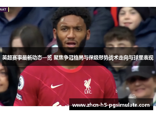 英超赛事最新动态一览 聚焦争冠格局与保级形势战术走向与球星表现
